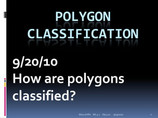 Polygon Classification 9/20/10 How are polygons classified? 9/19/2010 1 Bitsy Griffin    Wk 4-1     Obj 3.01 