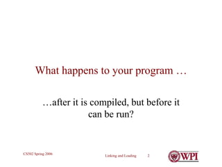 Linking and Loading 2
CS502 Spring 2006
What happens to your program …
…after it is compiled, but before it
can be run?
 