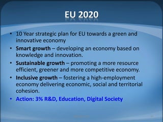 EU 202010 Year strategic plan for EU towards a green and innovative economySmart growth – developing an economy based on knowledge and innovation. Sustainable growth – promoting a more resource efficient, greener and more competitive economy. Inclusive growth – fostering a high-employment economy delivering economic, social and territorial cohesion. Action: 3% R&D, Education, Digital SocietyMIB, BBA 201020