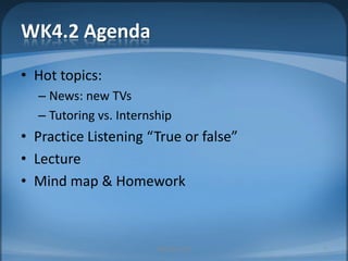 WK4.2 AgendaHot topics:News: new TVsTutoring vs. InternshipPractice Listening “True or false”LectureMind map & HomeworkMIB, BBA 20107