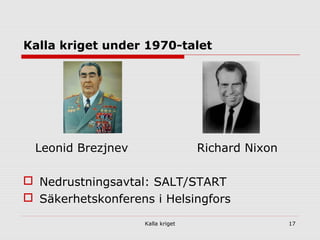 Kalla kriget 17
Kalla kriget under 1970-talet
Leonid Brezjnev Richard Nixon
 Nedrustningsavtal: SALT/START
 Säkerhetskonferens i Helsingfors
 