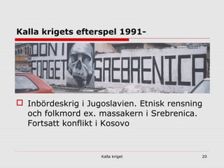 Kalla kriget 20
Kalla krigets efterspel 1991-
 Inbördeskrig i Jugoslavien. Etnisk rensning
och folkmord ex. massakern i Srebrenica.
Fortsatt konflikt i Kosovo
 