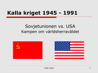 Kalla kriget 1
Kalla kriget 1945 - 1991
Sovjetunionen vs. USA
Kampen om världsherraväldet
 