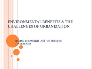 ENVIRONMENTAL BENEFITS & THE
CHALLENGES OF URBANIZATION


  MAKING THE WORLD LAST FOR FURTURE
  GENERATIONS
 