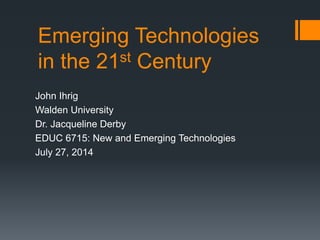 Emerging Technologies
in the 21st Century
John Ihrig
Walden University
Dr. Jacqueline Derby
EDUC 6715: New and Emerging Technologies
July 27, 2014
 