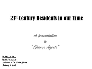 21st Century Residents in our Time

                                  A presentation
                                       to
                                 “Change Agents”
By Michelle Rose
Walden University
Submitted to Dr. Debra Chester
February 6, 2013
 