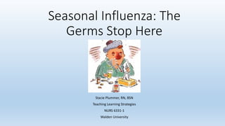 Seasonal Influenza: The
Germs Stop Here
Stacie Plummer, RN, BSN
Teaching Learning Strategies
NURS 6331-1
Walden University
 