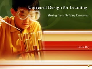 Universal Design for Learning
Sharing Ideas, Building Resources
Linda Ray
 