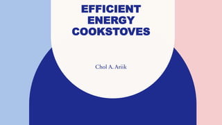 EFFICIENT
ENERGY
COOKSTOVES
Chol A. Ariik
 