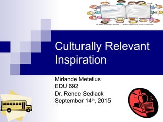 Culturally Relevant
Inspiration
Mirlande Metellus
EDU 692
Dr. Renee Sedlack
September 14th
, 2015
 