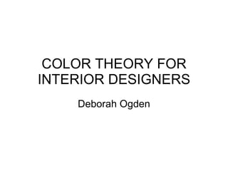 COLOR THEORY FOR INTERIOR DESIGNERS Deborah Ogden 