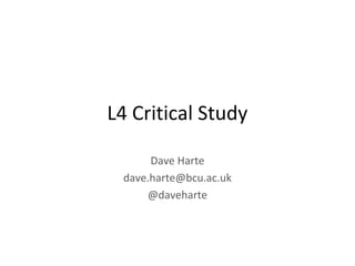 L4 Critical Study
Dave Harte
dave.harte@bcu.ac.uk
@daveharte
 