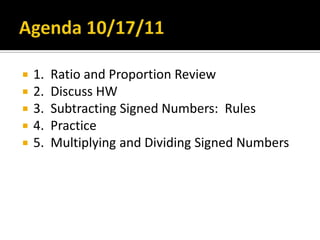 Agenda 10/17/11 1.  Ratio and Proportion Review 2.  Discuss HW 3.  Subtracting Signed Numbers:  Rules 4.  Practice 5.  Multiplying and Dividing Signed Numbers 