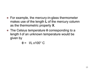 13
 For example, the mercury-in-glass thermometer
makes use of the length L of the mercury column
as the thermometric property X.
 The Celsius temperature  corresponding to a
length l of an unknown temperature would be
given by
 = I/L x100° C
 
