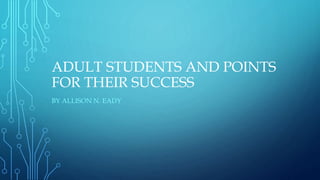 ADULT STUDENTS AND POINTS
FOR THEIR SUCCESS
BY ALLISON N. EADY
 