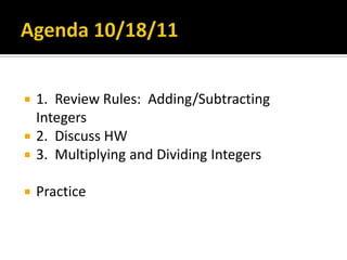Agenda 10/18/11 1.  Review Rules:  Adding/Subtracting  Integers 2.  Discuss HW 3.  Multiplying and Dividing Integers Practice 