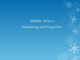 IMR504- Week 5
Maintaining and Using Files
 
