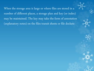 When the storage area is large or where files are stored in a
number of different places, a storage plan and key (or index)
may be maintained. The key may take the form of annotation
(explanatory notes) on the files transit sheets or file dockets
 