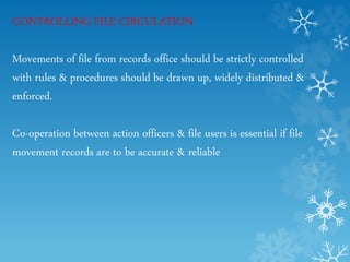 CONTROLLING FILE CIRCULATION
Movements of file from records office should be strictly controlled
with rules & procedures should be drawn up, widely distributed &
enforced.
Co-operation between action officers & file users is essential if file
movement records are to be accurate & reliable
 