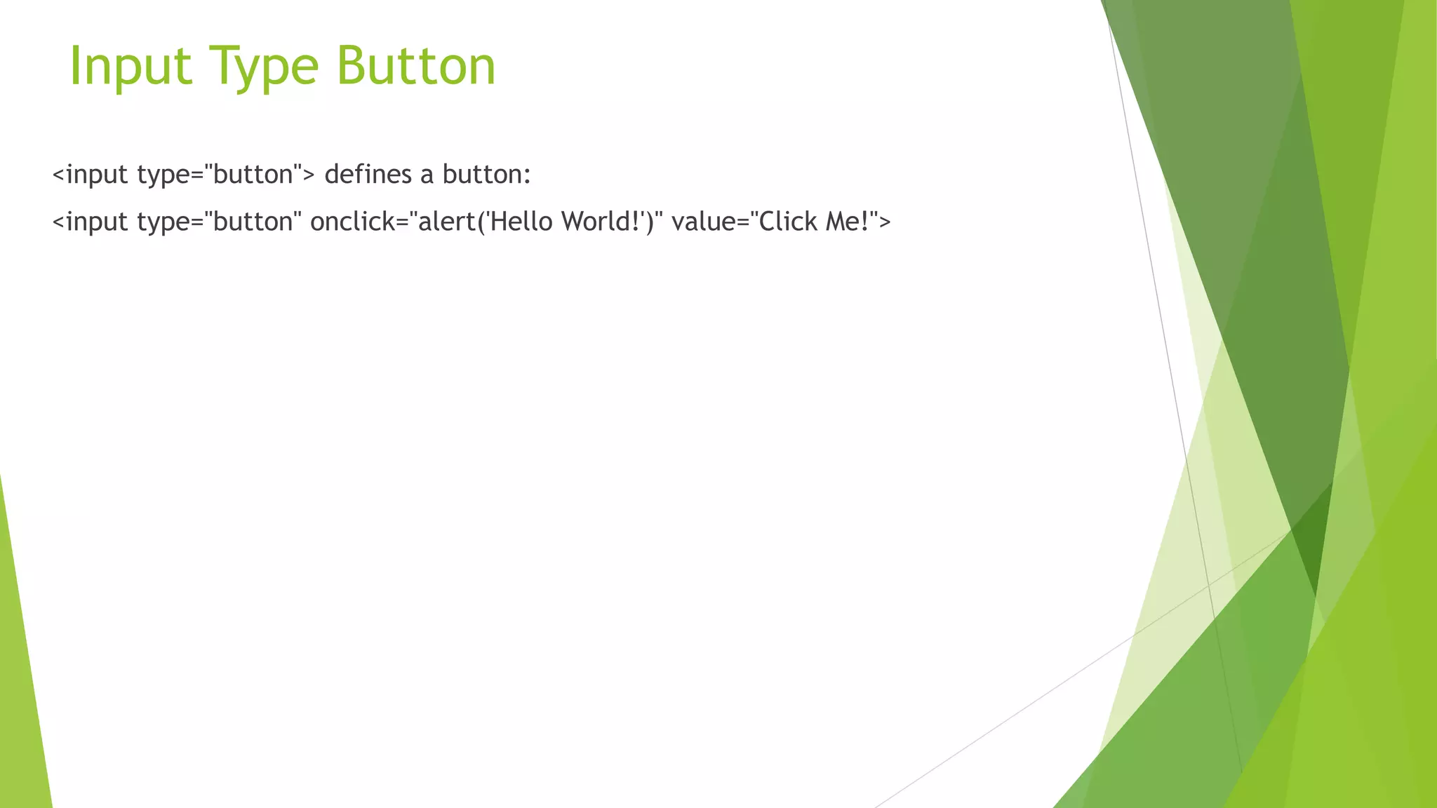 Input Type Button
<input type="button"> defines a button:
<input type="button" onclick="alert('Hello World!')" value="Click Me!">
 