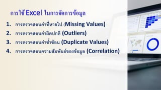 การใช้Excel ในการจัดการข้อมูล
1. การตรวจสอบค่าที่หายไป (Missing Values)
2. การตรวจสอบค่าผิดปกติ (Outliers)
3. การตรวจสอบค่าซ้าซ้อน (Duplicate Values)
4. การตรวจสอบความสัมพันธ์ของข้อมูล (Correlation)
 