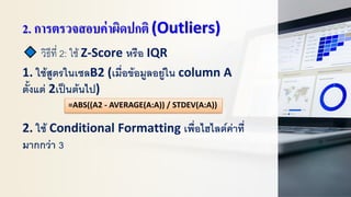 2. การตรวจสอบค่าผิดปกติ (Outliers)
วิธีที่ 2: ใช้ Z-Score หรือ IQR
1. ใช้สูตรในเซลB2 (เมื่อข้อมูลอยู่ใน column A
ตั้งแต่ 2เป็นต้นไป)
2. ใช้ Conditional Formatting เพื่อไฮไลต์ค่าที่
มากกว่า 3
=ABS((A2 - AVERAGE(A:A)) / STDEV(A:A))
 