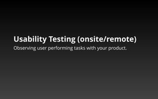 Usability Testing (onsite/remote) 
Observing user performing tasks with your product. 
 