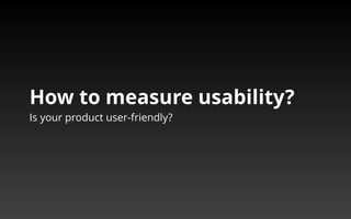 How to measure usability? 
Is your product user-friendly? 
 