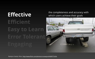 the completeness and accuracy with 
which Effective users achieve their goals 
Efficient 
Easy to Learn 
Error Tolerant 
Engaging 
RaeVynn Sands, Flickr, http://www.flickr.com/photos/cronewynd/4689772454 
 