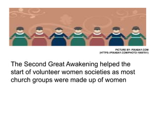 PICTURE BY: PIXABAY.COM
(HTTPS://PIXABAY.COM/PHOTO-1069781/)
The Second Great Awakening helped the
start of volunteer women societies as most
church groups were made up of women
 