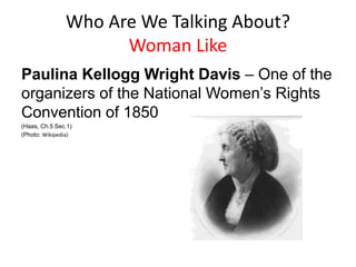 Who Are We Talking About?
Woman Like
Paulina Kellogg Wright Davis – One of the
organizers of the National Women’s Rights
Convention of 1850
(Haas, Ch.5 Sec.1)
(Photo: Wikipedia)
 