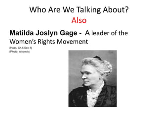 Who Are We Talking About?
Also
Matilda Joslyn Gage - A leader of the
Women’s Rights Movement
(Haas, Ch.5 Sec.1)
(Photo: Wikipedia)
 