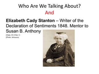 Who Are We Talking About?
And
Elizabeth Cady Stanton – Writer of the
Declaration of Sentiments 1848. Mentor to
Susan B. Anthony
(Haas, Ch.5 Sec.1)
(Photo: Wikipedia)
 