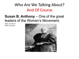 Who Are We Talking About?
And Of Course
Susan B. Anthony – One of the great
leaders of the Women’s Movement.
(Haas, Ch.5 Sec.1)
(Photo: Wikipedia)
 