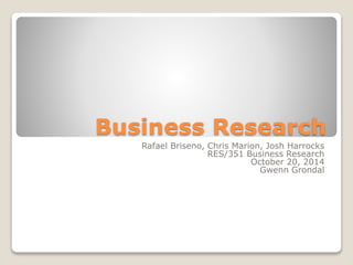 Business Research 
Rafael Briseno, Chris Marion, Josh Harrocks 
RES/351 Business Research 
October 20, 2014 
Gwenn Grondal 
 
