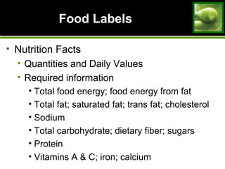 Food LabelsFood Labels
• Nutrition Facts
• Quantities and Daily Values
• Required information
• Total food energy; food energy from fat
• Total fat; saturated fat; trans fat; cholesterol
• Sodium
• Total carbohydrate; dietary fiber; sugars
• Protein
• Vitamins A & C; iron; calcium
 