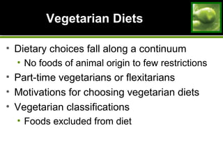 Vegetarian DietsVegetarian Diets
• Dietary choices fall along a continuum
• No foods of animal origin to few restrictions
• Part-time vegetarians or flexitarians
• Motivations for choosing vegetarian diets
• Vegetarian classifications
• Foods excluded from diet
 