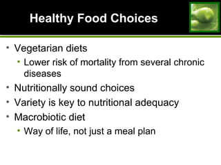 Healthy Food ChoicesHealthy Food Choices
• Vegetarian diets
• Lower risk of mortality from several chronic
diseases
• Nutritionally sound choices
• Variety is key to nutritional adequacy
• Macrobiotic diet
• Way of life, not just a meal plan
 