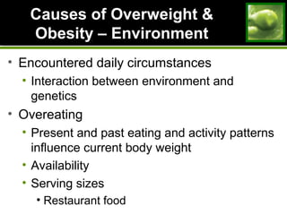 Causes of Overweight &Causes of Overweight &
Obesity – EnvironmentObesity – Environment
• Encountered daily circumstances
• Interaction between environment and
genetics
• Overeating
• Present and past eating and activity patterns
influence current body weight
• Availability
• Serving sizes
• Restaurant food
 