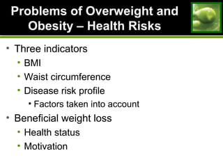 Problems of Overweight andProblems of Overweight and
Obesity – Health RisksObesity – Health Risks
• Three indicators
• BMI
• Waist circumference
• Disease risk profile
• Factors taken into account
• Beneficial weight loss
• Health status
• Motivation
 
