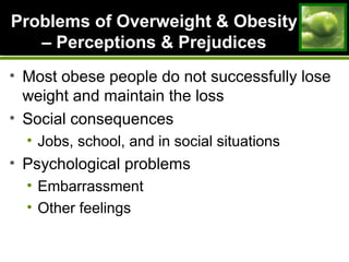 Problems of Overweight & ObesityProblems of Overweight & Obesity
– Perceptions & Prejudices– Perceptions & Prejudices
• Most obese people do not successfully lose
weight and maintain the loss
• Social consequences
• Jobs, school, and in social situations
• Psychological problems
• Embarrassment
• Other feelings
 