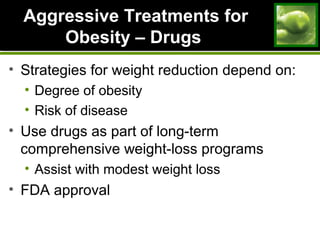Aggressive Treatments forAggressive Treatments for
Obesity – DrugsObesity – Drugs
• Strategies for weight reduction depend on:
• Degree of obesity
• Risk of disease
• Use drugs as part of long-term
comprehensive weight-loss programs
• Assist with modest weight loss
• FDA approval
 