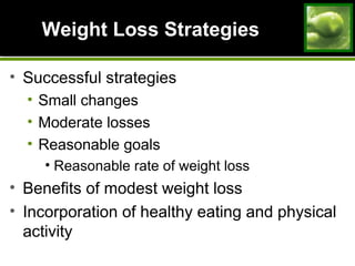 Weight Loss StrategiesWeight Loss Strategies
• Successful strategies
• Small changes
• Moderate losses
• Reasonable goals
• Reasonable rate of weight loss
• Benefits of modest weight loss
• Incorporation of healthy eating and physical
activity
 