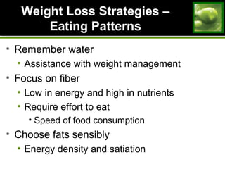 Weight Loss Strategies –Weight Loss Strategies –
Eating PatternsEating Patterns
• Remember water
• Assistance with weight management
• Focus on fiber
• Low in energy and high in nutrients
• Require effort to eat
• Speed of food consumption
• Choose fats sensibly
• Energy density and satiation
 