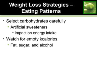Weight Loss Strategies –Weight Loss Strategies –
Eating PatternsEating Patterns
• Select carbohydrates carefully
• Artificial sweeteners
• Impact on energy intake
• Watch for empty kcalories
• Fat, sugar, and alcohol
 