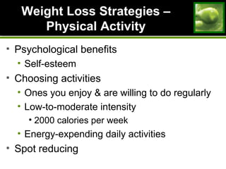 Weight Loss Strategies –Weight Loss Strategies –
Physical ActivityPhysical Activity
• Psychological benefits
• Self-esteem
• Choosing activities
• Ones you enjoy & are willing to do regularly
• Low-to-moderate intensity
• 2000 calories per week
• Energy-expending daily activities
• Spot reducing
 