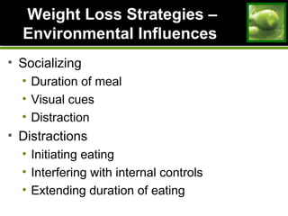 Weight Loss Strategies –Weight Loss Strategies –
Environmental InfluencesEnvironmental Influences
• Socializing
• Duration of meal
• Visual cues
• Distraction
• Distractions
• Initiating eating
• Interfering with internal controls
• Extending duration of eating
 
