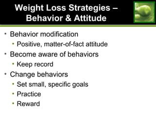 Weight Loss Strategies –Weight Loss Strategies –
Behavior & AttitudeBehavior & Attitude
• Behavior modification
• Positive, matter-of-fact attitude
• Become aware of behaviors
• Keep record
• Change behaviors
• Set small, specific goals
• Practice
• Reward
 