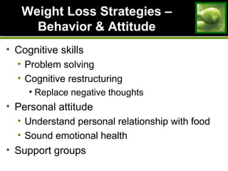 Weight Loss Strategies –Weight Loss Strategies –
Behavior & AttitudeBehavior & Attitude
• Cognitive skills
• Problem solving
• Cognitive restructuring
• Replace negative thoughts
• Personal attitude
• Understand personal relationship with food
• Sound emotional health
• Support groups
 