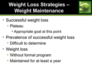 Weight Loss Strategies –Weight Loss Strategies –
Weight MaintenanceWeight Maintenance
• Successful weight loss
• Plateau
• Appropriate goal at this point
• Prevalence of successful weight loss
• Difficult to determine
• Weight loss
• Without formal program
• Maintained for at least a year
 